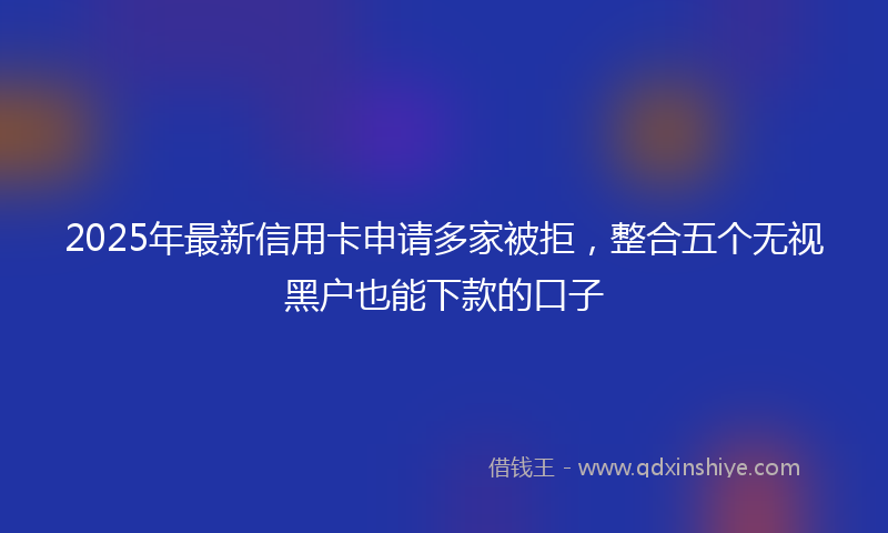 2025年最新信用卡申请多家被拒，整合五个无视黑户也能下款的口子