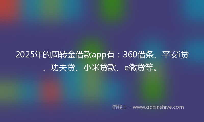 2025年的周转金借款app有：360借条、平安i贷、功夫贷、小米贷款、e微贷等。