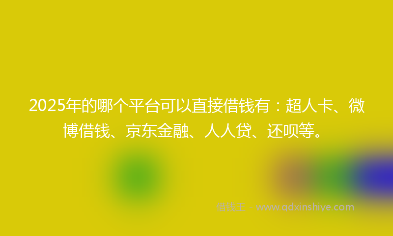 2025年的哪个平台可以直接借钱有：超人卡、微博借钱、京东金融、人人贷、还呗等。