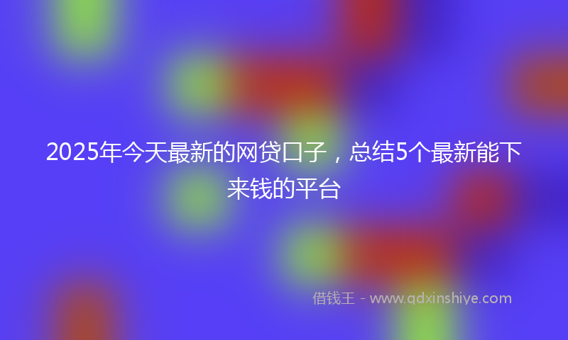 2025年今天最新的网贷口子，总结5个最新能下来钱的平台