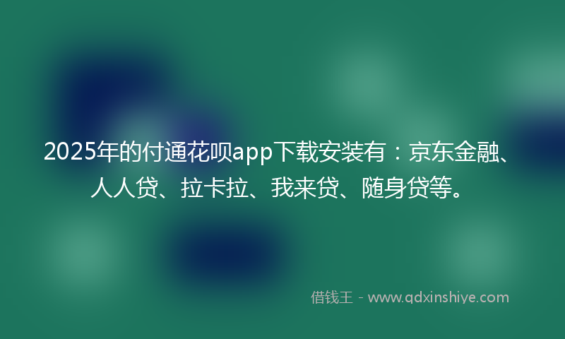 2025年的付通花呗app下载安装有：京东金融、人人贷、拉卡拉、我来贷、随身贷等。