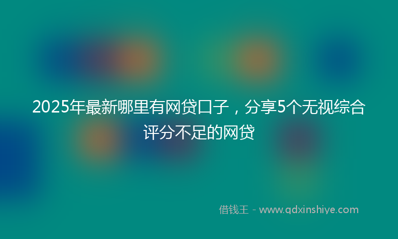 2025年最新哪里有网贷口子，分享5个无视综合评分不足的网贷
