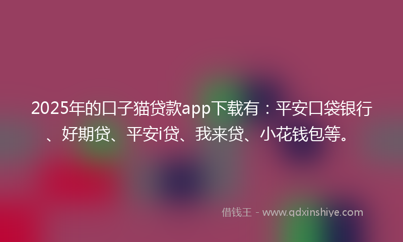 2025年的口子猫贷款app下载有：平安口袋银行、好期贷、平安i贷、我来贷、小花钱包等。