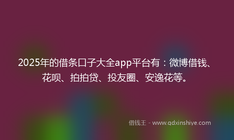 2025年的借条口子大全app平台有：微博借钱、花呗、拍拍贷、投友圈、安逸花等。