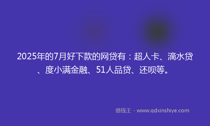 2025年的7月好下款的网贷有：超人卡、滴水贷、度小满金融、51人品贷、还呗等。
