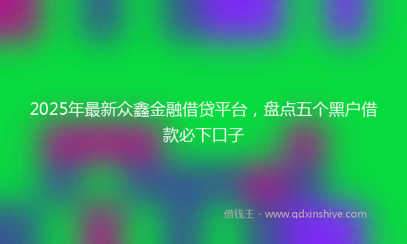 2025年最新众鑫金融借贷平台，盘点五个黑户借款必下口子