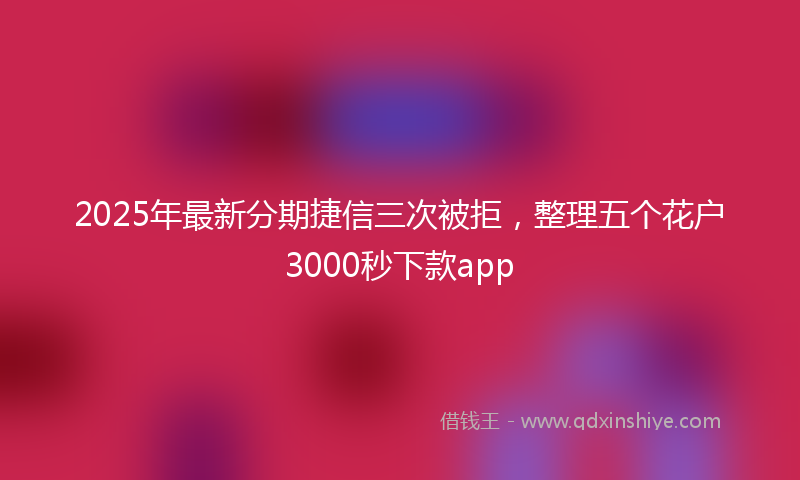 2025年最新分期捷信三次被拒，整理五个花户3000秒下款app