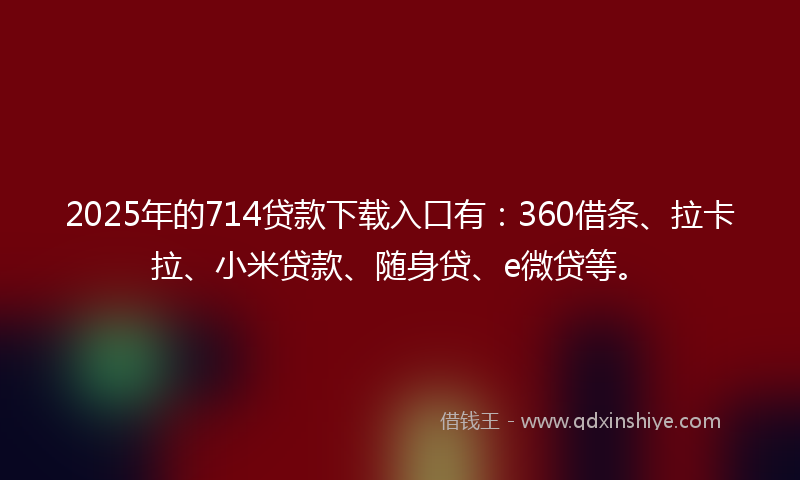 2025年的714贷款下载入口有：360借条、拉卡拉、小米贷款、随身贷、e微贷等。