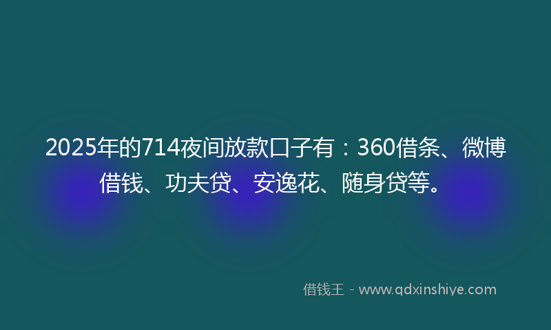 2025年的714夜间放款口子有：360借条、微博借钱、功夫贷、安逸花、随身贷等。