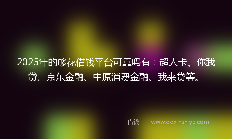 2025年的够花借钱平台可靠吗有：超人卡、你我贷、京东金融、中原消费金融、我来贷等。