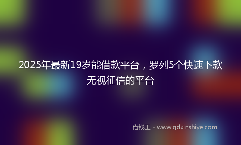 2025年最新19岁能借款平台，罗列5个快速下款无视征信的平台