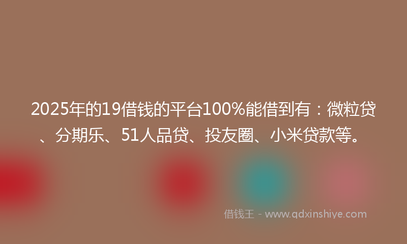 2025年的19借钱的平台100%能借到有：微粒贷、分期乐、51人品贷、投友圈、小米贷款等。