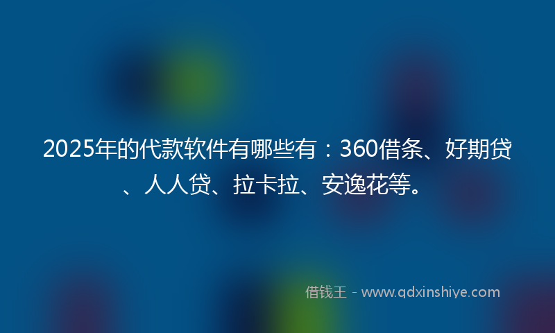 2025年的代款软件有哪些有：360借条、好期贷、人人贷、拉卡拉、安逸花等。
