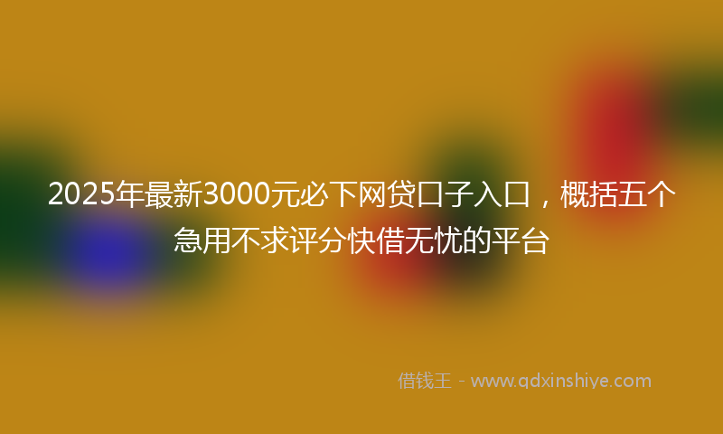 2025年最新3000元必下网贷口子入口，概括五个急用不求评分快借无忧的平台