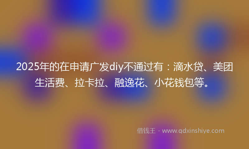 2025年的在申请广发diy不通过有：滴水贷、美团生活费、拉卡拉、融逸花、小花钱包等。