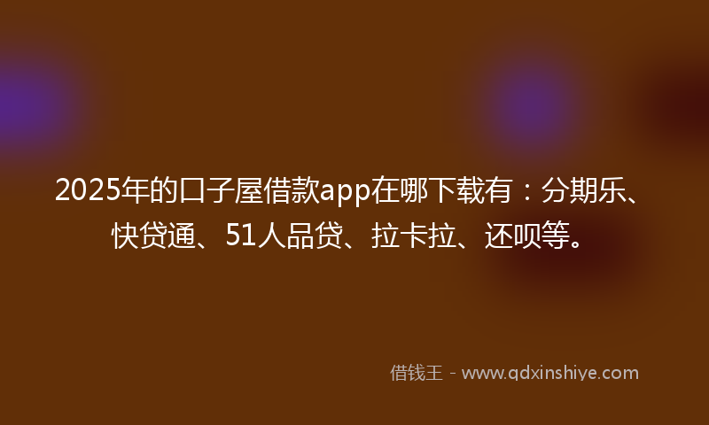 2025年的口子屋借款app在哪下载有：分期乐、快贷通、51人品贷、拉卡拉、还呗等。