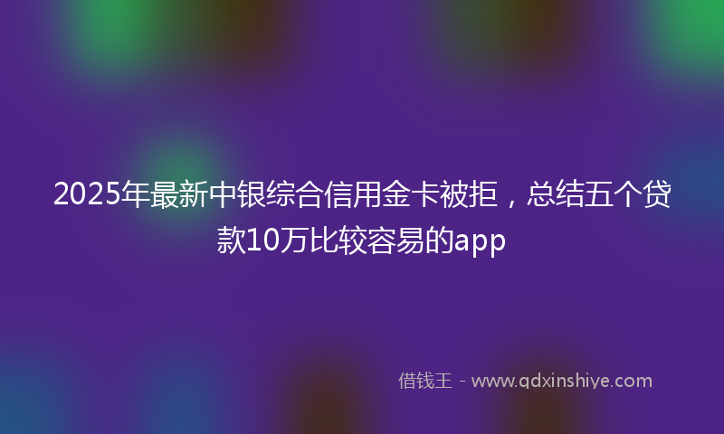 2025年最新中银综合信用金卡被拒，总结五个贷款10万比较容易的app