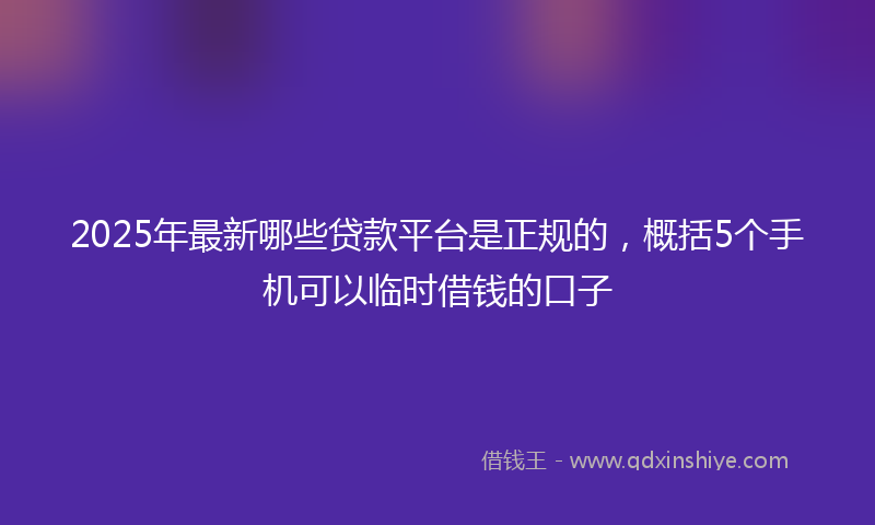 2025年最新哪些贷款平台是正规的，概括5个手机可以临时借钱的口子