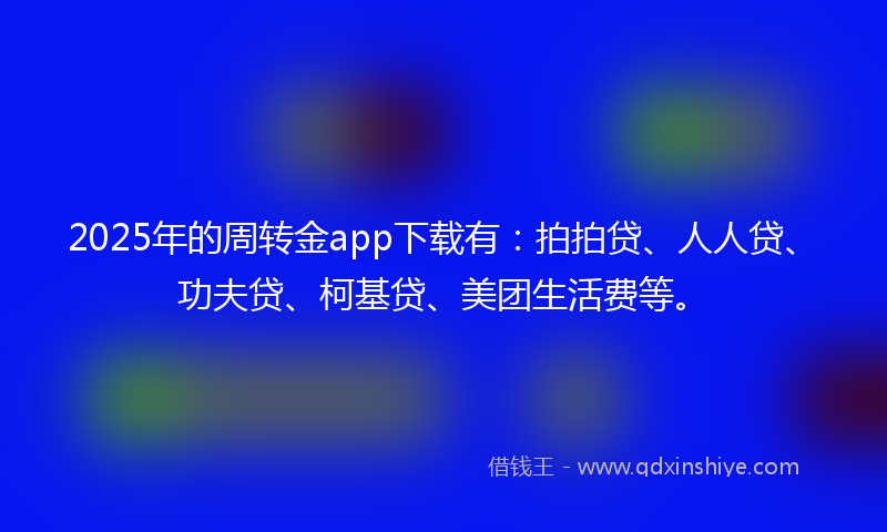 2025年的周转金app下载有：拍拍贷、人人贷、功夫贷、柯基贷、美团生活费等。
