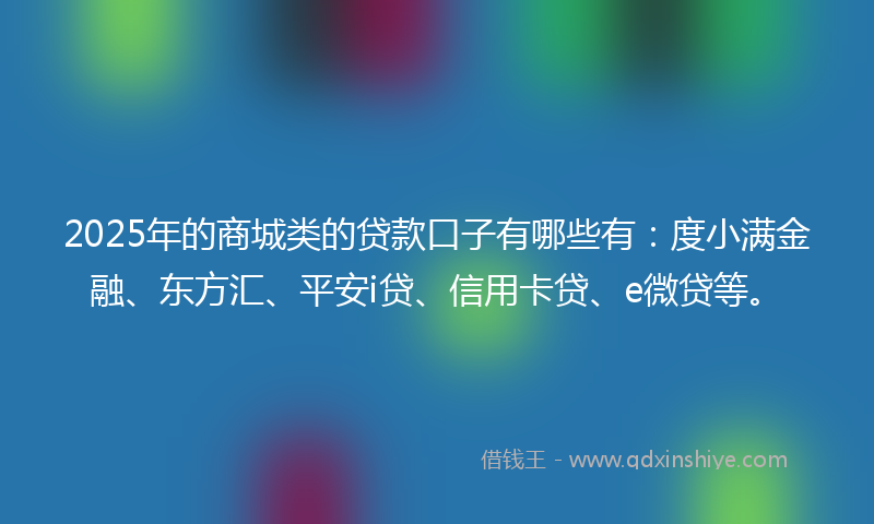 2025年的商城类的贷款口子有哪些有：度小满金融、东方汇、平安i贷、信用卡贷、e微贷等。