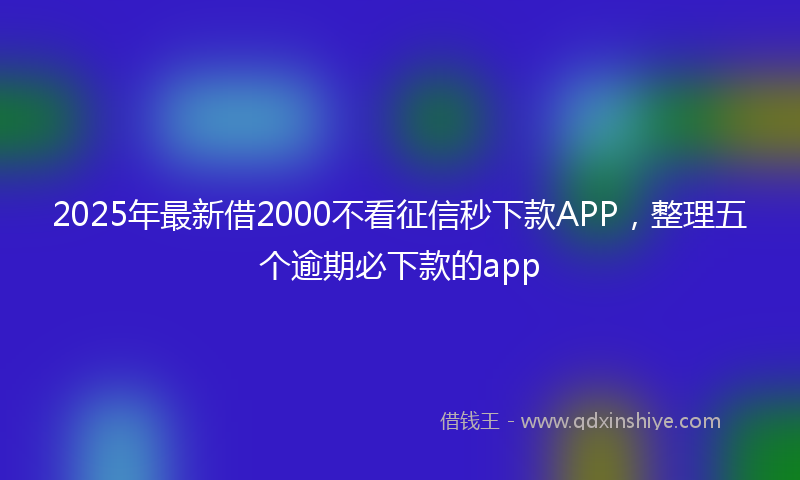 2025年最新借2000不看征信秒下款APP，整理五个逾期必下款的app
