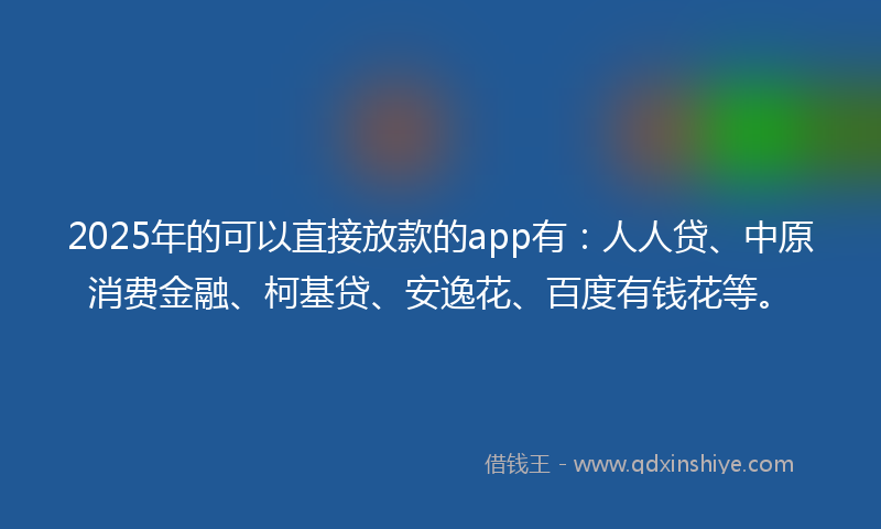 2025年的可以直接放款的app有：人人贷、中原消费金融、柯基贷、安逸花、百度有钱花等。