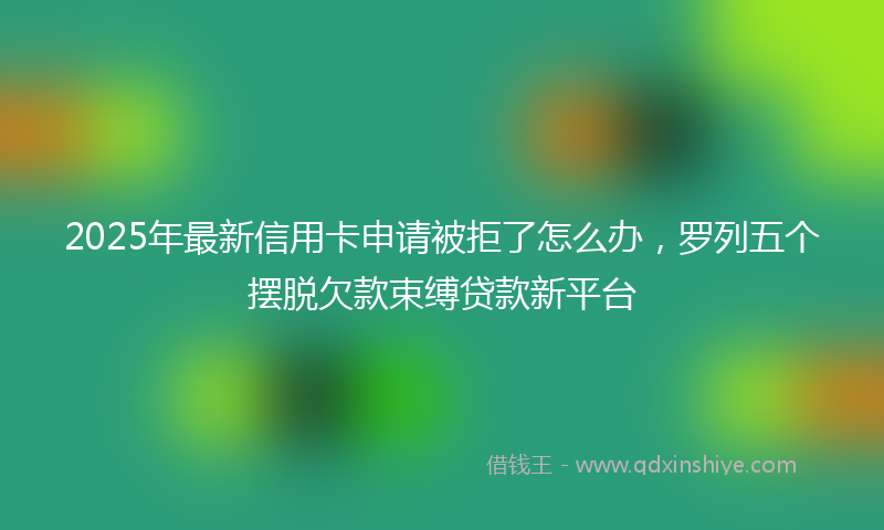 2025年最新信用卡申请被拒了怎么办，罗列五个摆脱欠款束缚贷款新平台