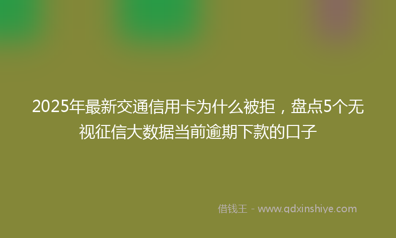 2025年最新交通信用卡为什么被拒，盘点5个无视征信大数据当前逾期下款的口子