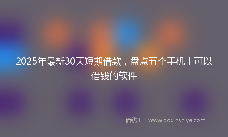 2025年最新30天短期借款，盘点五个手机上可以借钱的软件