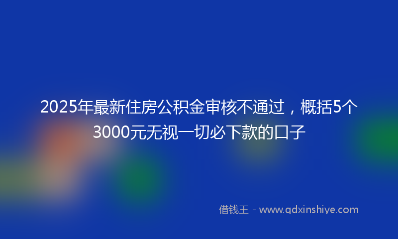 2025年最新住房公积金审核不通过，概括5个3000元无视一切必下款的口子