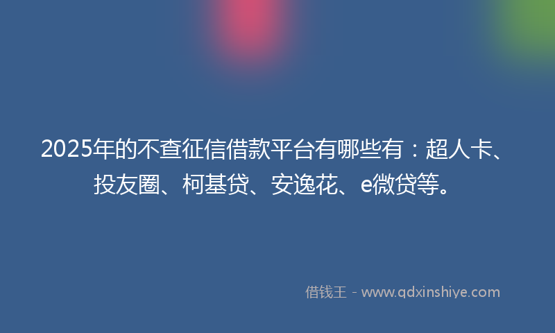 2025年的不查征信借款平台有哪些有：超人卡、投友圈、柯基贷、安逸花、e微贷等。