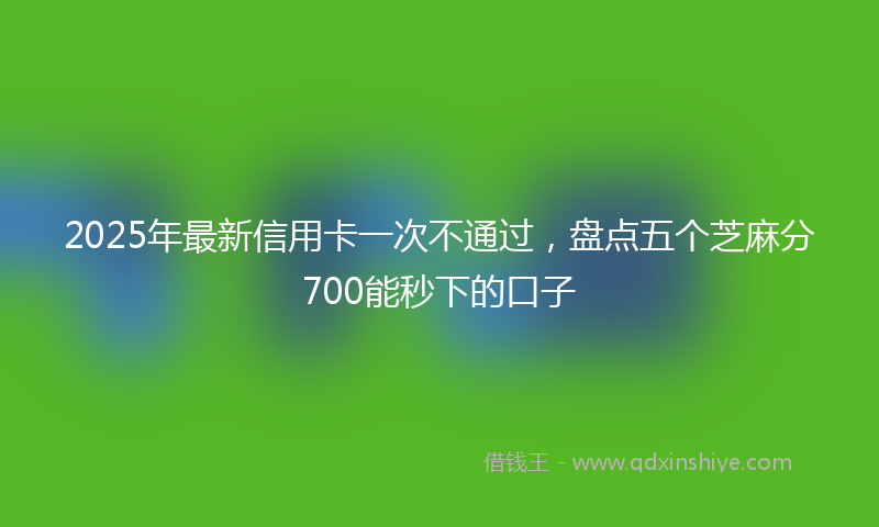 2025年最新信用卡一次不通过，盘点五个芝麻分700能秒下的口子