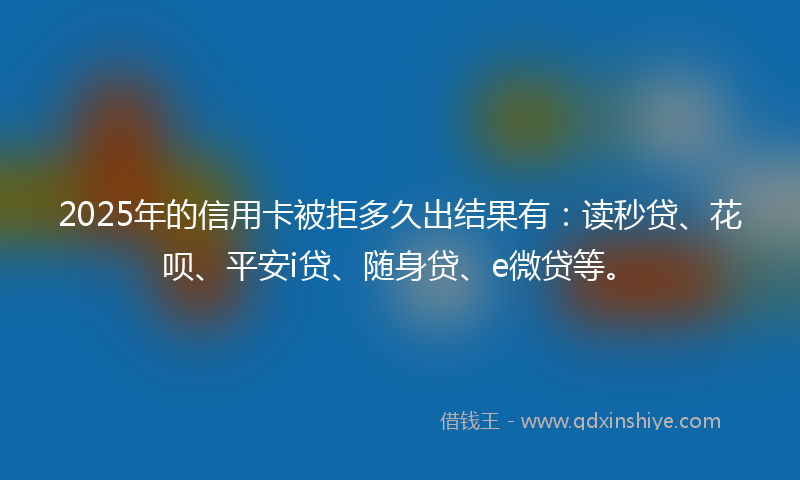 2025年的信用卡被拒多久出结果有：读秒贷、花呗、平安i贷、随身贷、e微贷等。