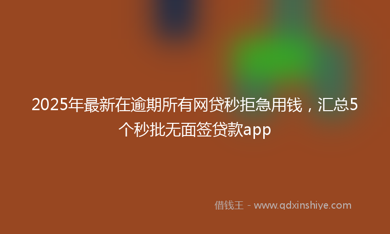 2025年最新在逾期所有网贷秒拒急用钱，汇总5个秒批无面签贷款app