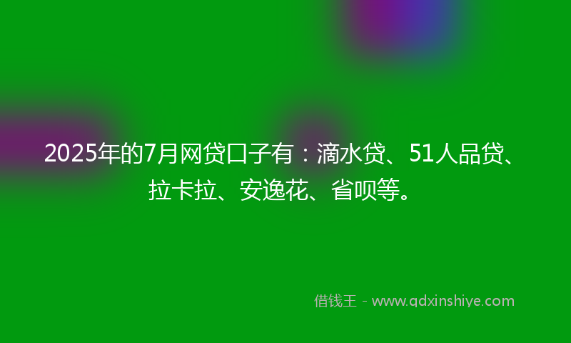 2025年的7月网贷口子有：滴水贷、51人品贷、拉卡拉、安逸花、省呗等。