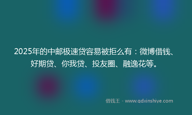 2025年的中邮极速贷容易被拒么有：微博借钱、好期贷、你我贷、投友圈、融逸花等。