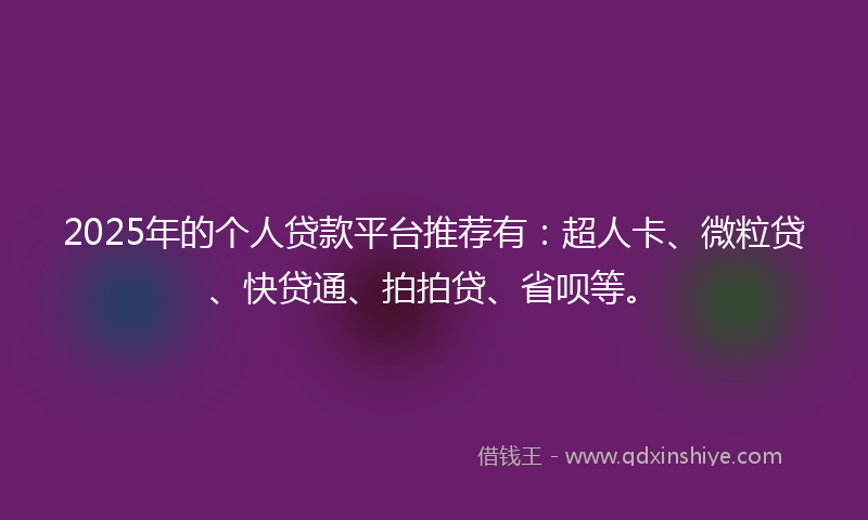 2025年的个人贷款平台推荐有：超人卡、微粒贷、快贷通、拍拍贷、省呗等。