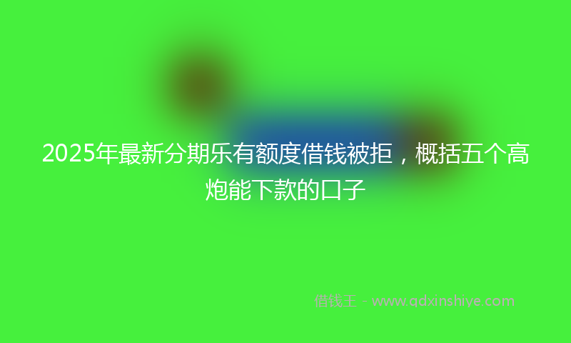 2025年最新分期乐有额度借钱被拒，概括五个高炮能下款的口子