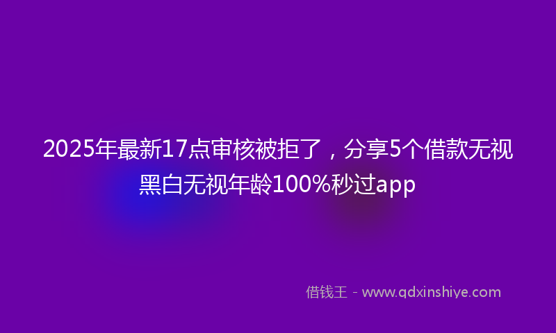 2025年最新17点审核被拒了，分享5个借款无视黑白无视年龄100%秒过app