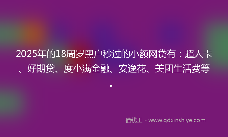 2025年的18周岁黑户秒过的小额网贷有：超人卡、好期贷、度小满金融、安逸花、美团生活费等。