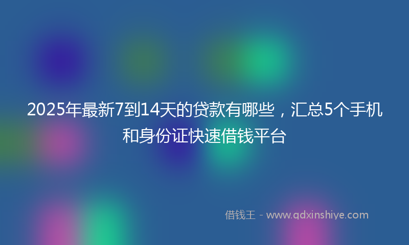 2025年最新7到14天的贷款有哪些，汇总5个手机和身份证快速借钱平台