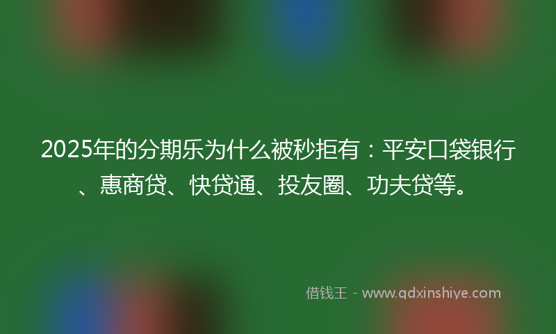2025年的分期乐为什么被秒拒有：平安口袋银行、惠商贷、快贷通、投友圈、功夫贷等。