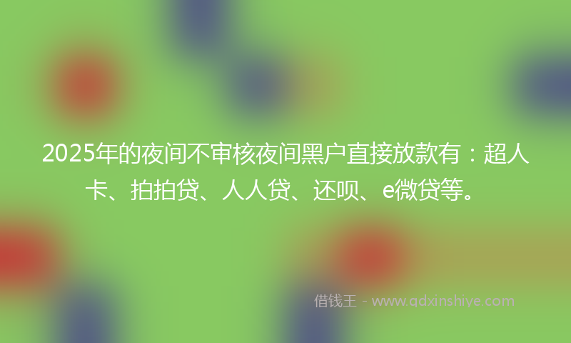 2025年的夜间不审核夜间黑户直接放款有：超人卡、拍拍贷、人人贷、还呗、e微贷等。