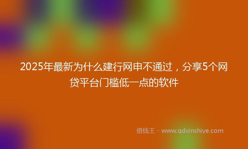2025年最新为什么建行网申不通过，分享5个网贷平台门槛低一点的软件