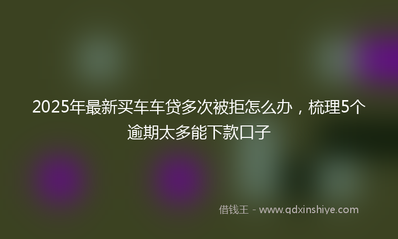 2025年最新买车车贷多次被拒怎么办，梳理5个逾期太多能下款口子