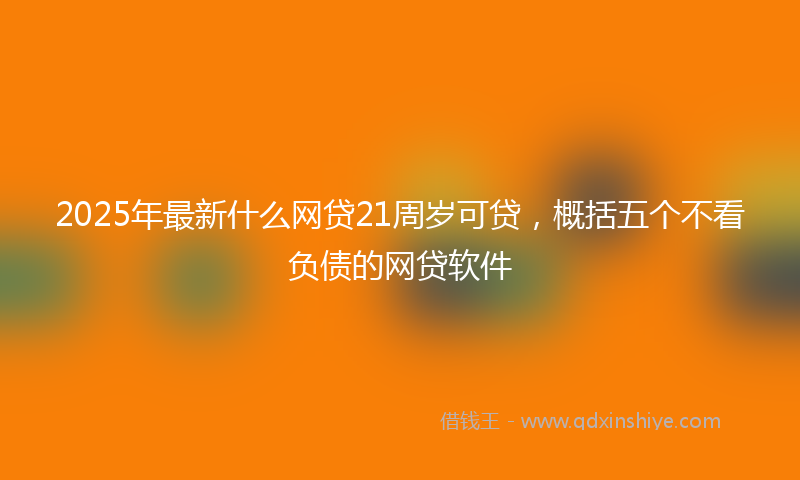 2025年最新什么网贷21周岁可贷，概括五个不看负债的网贷软件