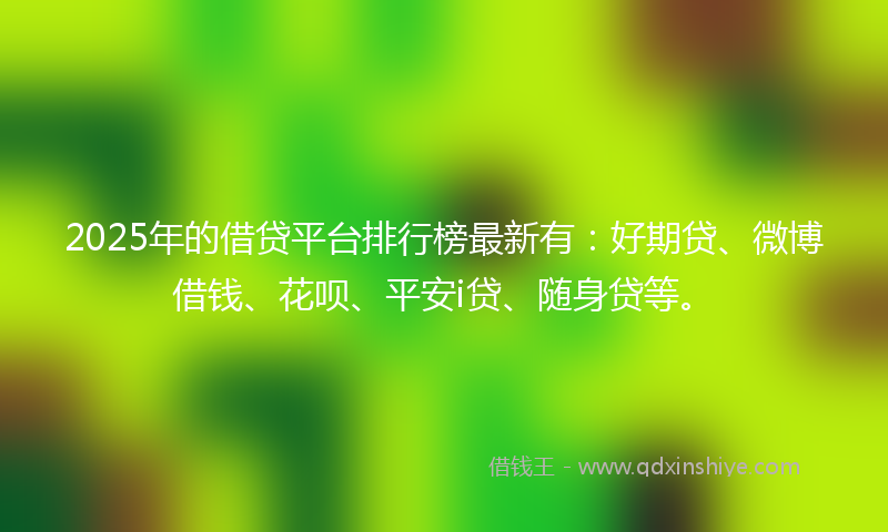 2025年的借贷平台排行榜最新有：好期贷、微博借钱、花呗、平安i贷、随身贷等。