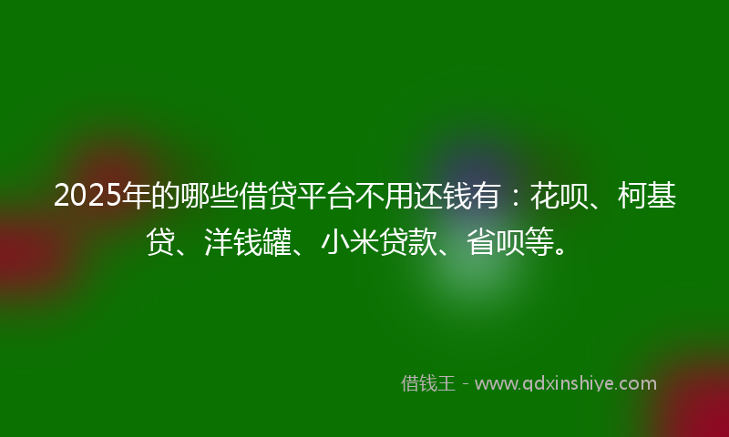 2025年的哪些借贷平台不用还钱有：花呗、柯基贷、洋钱罐、小米贷款、省呗等。