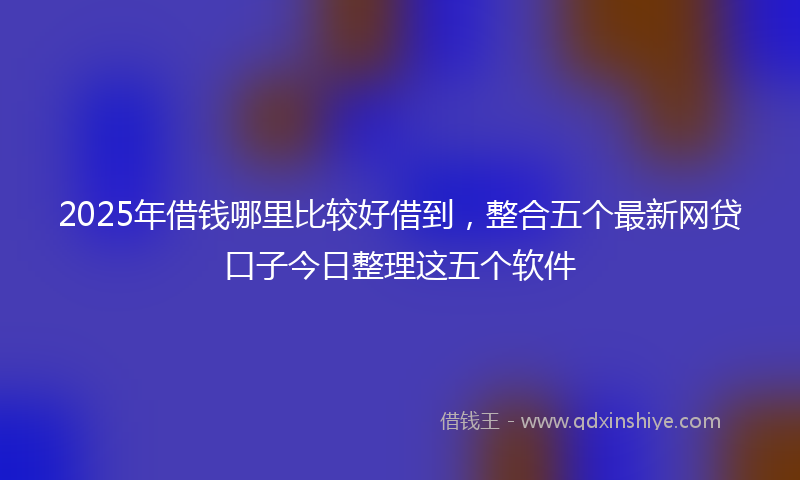 2025年借钱哪里比较好借到，整合五个最新网贷口子今日整理这五个软件