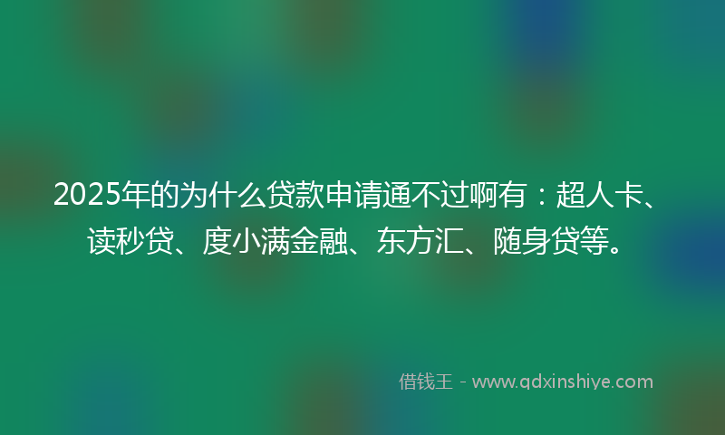 2025年的为什么贷款申请通不过啊有：超人卡、读秒贷、度小满金融、东方汇、随身贷等。